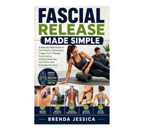 Fascial Release Made Simple: A Step-by-Step Guide to Self-Release Techniques, Trigger Point Therapy, Foam Rolling, Mobility Exercises, Pain Relief, and Everyday Recovery