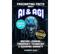 Fascinating Facts About AI & AGI: True World of AI, Machine Learning, and the Tomorrow's Technology Reshaping Humanity