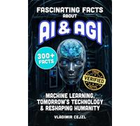 Fascinating Facts About AI & AGI: True World of AI, Machine Learning, and the Tomorrow's Technology Reshaping Humanity