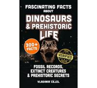 Fascinating Facts About Dinosaurs & Prehistoric Life: Fossil Records, Lost Giants, Ice Age Beasts & Extinct Creatures, With Verified References