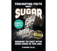 Fascinating Facts About Sugar: Debunking the Myths About Sugar, Sweeteners and the Hidden Sugars Lurking on Your Food Labels With Verified References