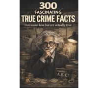 Fascinating True Crime Facts for Curious Minds: 300 Shocking, Strange and Surprising Facts About Real Crimes, Criminal Minds and Unsolved Mysteries