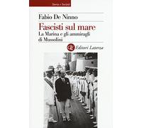 Fascisti Sul Mare. La Marina E Gli Ammiragli Di Mussolini - Fabio De Ninno
