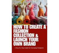 Fashion: How To Create a Fashion Collection & Launch Your Own Brand: A Complete Guide to Fashion Design, Collection Development, Branding, Production, E-Commerce, and Launching Your Own Clothing Line