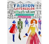 Fashion Watercolor Illustration - How To Paint Stylish Compositions: Step-by-step techniques for painting the figure in street scenes, landscapes and interiors - from loose to realistic.