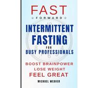 FAST FORWARD: INTERMITTENT FAST FOR BUSY PROFESSIONALS: BOOST BRAINPOWER, LOST WEIGHT, FEEL GREAT
