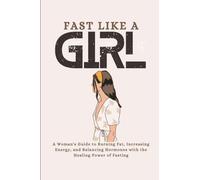 Fast Like a Girl: A Woman's Guide to Burning Fat, Increasing Energy, and Balancing Hormones with the Healing Power