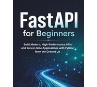 FastAPI for Beginners: Build Modern, High-Performance APIs and Server-Side Applications with Python from the Ground Up