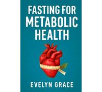 Fasting for Metabolic Health:: The Ultimate Guide to Restoring Your Insulin Sensitivity, Burning Fat, and Boosting Energy Naturally