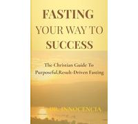 Fasting Your Way To Success: The Christian Guide To Purposeful,Result-Driven Fasting