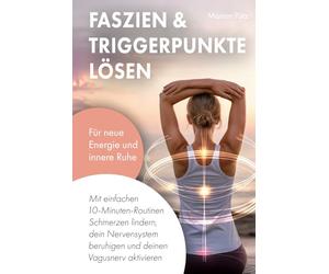 Faszien & Triggerpunkte lösen: Mit einfachen 10-Minuten-Routinen Schmerzen lindern, dein Nervensystem beruhigen und deinen Vagusnerv aktivieren - für neue Energie und innere Ruhe