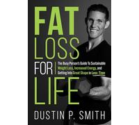 Fat Loss for Life: The Busy Person’s Guide to Sustainable Weight Loss, Increased Energy, and Getting into Great Shape in Less Time