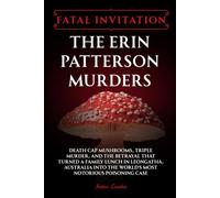 Fatal Invitation: The Erin Patterson Murders: Death Cap Mushrooms, Triple Murder, and the Betrayal That Turned a Family Lunch in Leongatha, Australia Into the World’s Most Notorious Poisoning Case