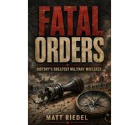 Fatal orders: History’s Greatest Military Mistakes - Failed Invasions, Strategic Blunders, and the Enemies Commanders Underestimated