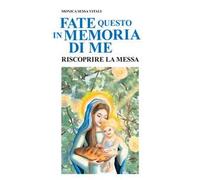 Fate questo in memoria di me. Riscoprire la Messa