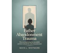 Father Abandonment Trauma: Why You Keep Loving the Unavailable and How to Break the Cycle of Abandonment