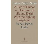Father Duffy's Story: A Tale of Humor and Heroism, of Life and Death With the Fighting Sixty-Ninth