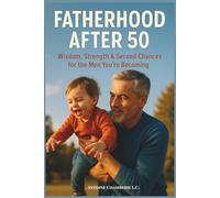 Fatherhood After 50: Wisdom, Strength & Second Chances for the Men You’re Becoming