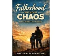 Fatherhood Without Chaos: Lead Calmly, Love Fiercely: 1