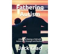 Fathering Autism: A Guide to Raising a Child with Autism with Strength and Resilience