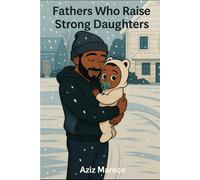 Fathers Who Raise Strong Daughters: Building Her Strength Through Your Faith, Presence, and Love