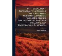Fatti E Documenti Risguardanti La Divisione Civica Volontarj Mobilizzata Sotto Gli Ordini Del General Ferrarj, Dalla Partenza Da Roma Fino Alla Capitolazione Di Vicenza...