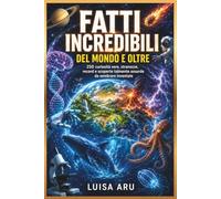 Fatti incredibili del mondo e oltre.: 250 curiosità vere, stranezze, record, e scoperte talmente assurde da sembrare inventate