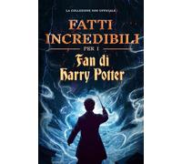 Fatti incredibili per i fan di Harry Potter - L'enciclopedia delle conoscenze segrete sul mago più famoso