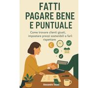 Fatti Pagare Bene e Puntuale: Come trovare clienti giusti, impostare prezzi sostenibili e farli rispettare: 3