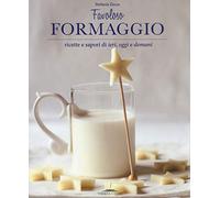 Favoloso formaggio. Ricette e sapori di ieri, oggi e domani