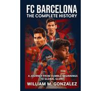 FC Barcelona: The Complete History: A Journey from Humble Beginnings to Global Glory
