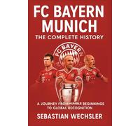 FC Bayern Munich: The Complete History: A Journey from Humble Beginnings to Global Recognition