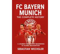 FC Bayern Munich: The Complete History: A Journey from Humble Beginnings to Global Recognition