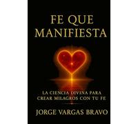 FE QUE MANIFIESTA: LA CIENCIA DIVINA PARA CREAR MILAGROS CON TU FE