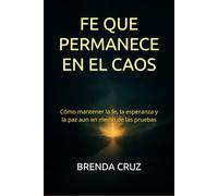 FE QUE PERMANECE EN EL CAOS: Cómo mantener la fe, la esperanza y la paz aun en medio de las pruebas