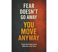 FEAR DOESN’T GO AWAY - YOU MOVE ANYWAY: A Quiet Book About Acting While Fear Is Still There