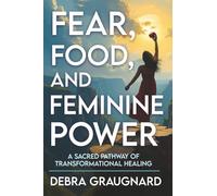 Fear, Food, and Feminine Power: A Sacred Pathway of Transformational Healing