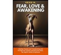 FEAR, LOVE & AWAKENING: Healing Trauma and Transforming Life Through the Lessons Learned from Pixel, My Angelic Italian Greyhound