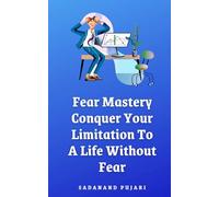 Fear Mastery: Conquer Your Limitation To A Life Without Fear