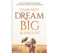 Fear Not, Dream Big, & Execute: Tools To Spark Your Dream And Ignite Your Follow
