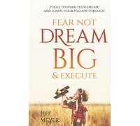 Fear Not, Dream Big, & Execute: Tools To Spark Your Dream And Ignite Your Follow