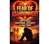 Fear of Abandonment: How to Build Emotional Security and Self-Trust: Overcome Attachment Anxiety, Build Emotional Security, Heal Relationship Patterns, and Develop Unshakable Self-Trust