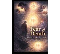 FEAR OF DEATH: How to Stop Fearing Death Without Dying First