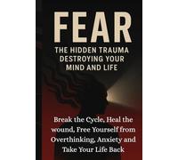 FEAR: THE HIDDEN TRAUMA DESTROYING YOUR MIND AND LIFE: Break the Cycle, Heal the wound, Free Yourself from Overthinking, Anxiety and Take Your Life Back