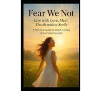 FEAR WE NOT: Live with Love. Meet Death with Smile. A Practical Guide to Death Anxiety and Everyday Courage