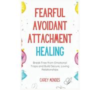 Fearful Avoidant Attachment Healing: Break Free from Emotional Traps and Build Secure, Loving Relationships