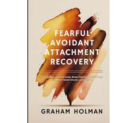 Fearful Avoidant Attachment Recovery: Heal the Hot-and-Cold Cycle, Break Free from Self-Sabotage, and Move Toward Secure, Lasting Love