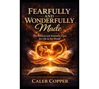 Fearfully and Wonderfully Made: The Biblical and Scientific Case for Life in the Womb