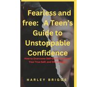 Fearless and free: A Teen’s Guide to Unstoppable Confidence: How to Overcome Self-Doubt, Embrace Your True Self, and Shine Bright