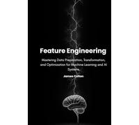 Feature Engineering: Mastering Data Preparation, Transformation, and Optimization for Machine Learning and AI Systems